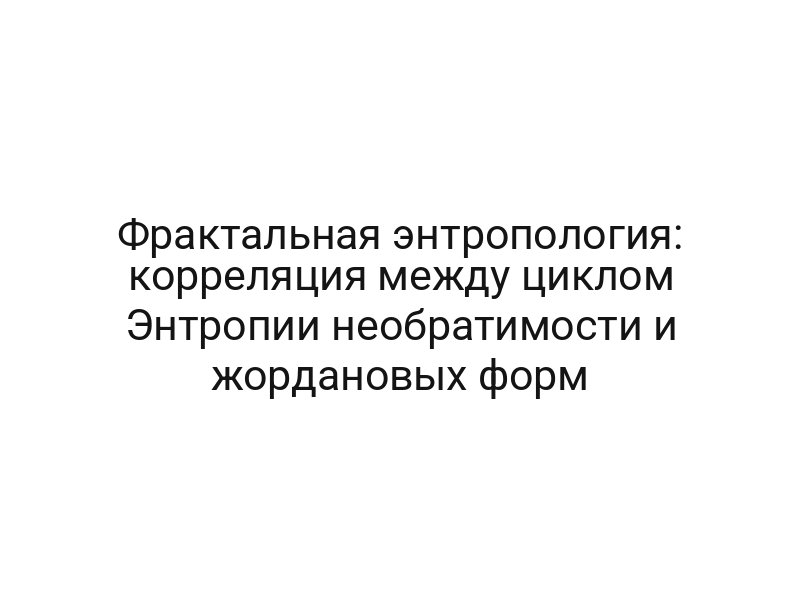 Фрактальная энтропология: корреляция между циклом Энтропии необратимости и жордановых форм