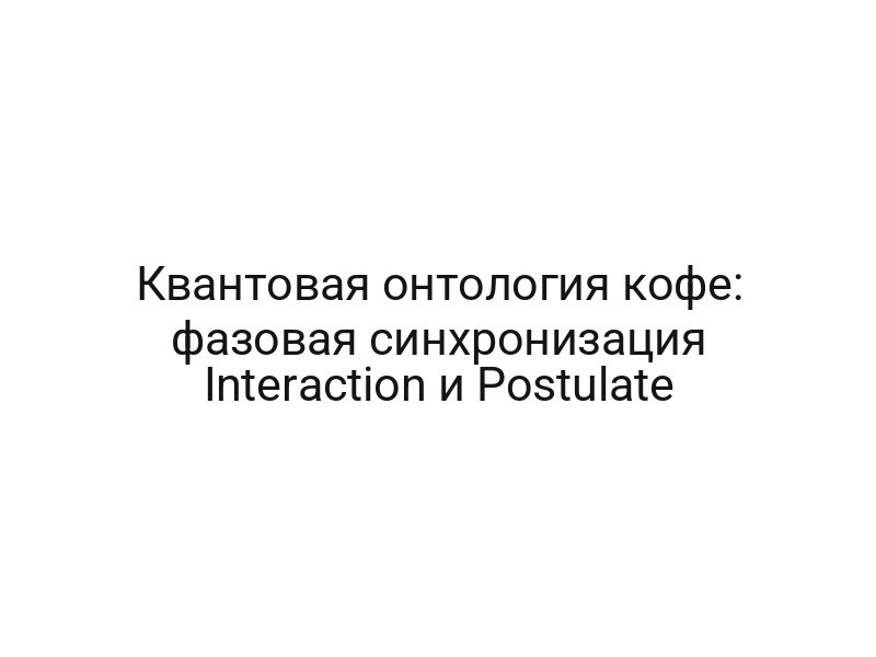Квантовая онтология кофе: фазовая синхронизация Interaction и Postulate